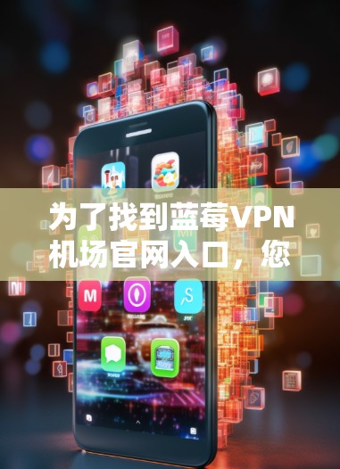 为了找到蓝莓VPN机场官网入口，您可以按照以下步骤操作